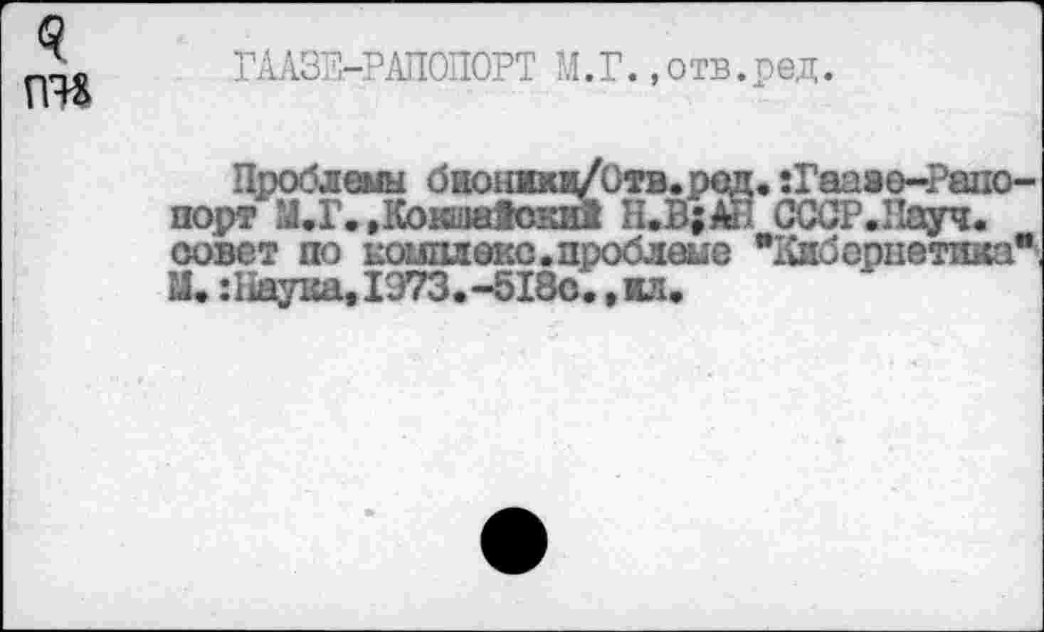 ﻿ГААЗЕ-РАПОПОРТ М.Г..отв.ред.
Проблемы биоыжки/Отв.ред. :Гаа80-Рапо-порт М.Г. »КокшаЗоки! Н.В;АП СССР.Науч, оовст по еомплэкс.проблеме "Кибернетика" Ы. :Наука,1973.-518с.,жл.